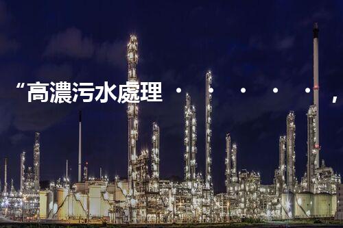“高濃污水處理，綠色環(huán)保新篇章”